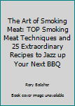 Paperback The Art of Smoking Meat: TOP Smoking Meat Techniques and 25 Extraordinary Recipes to Jazz up Your Next BBQ Book