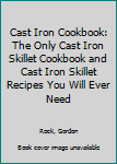 Cast Iron Cookbook: The Only Cast Iron Skillet Cookbook and Cast Iron Skillet Recipes You Will Ever Need