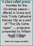 Hardcover A place called grace: Homilies for the Christmas season : offered in Grace and Holy Trinity Cathedral Kansas City as a part of "The City Come Again" ... programs presented by William Jewell College Book