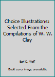 Choice Illustrations: Selected From the Compilations of W. W. Clay