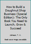 Paperback How to Build a Doughnut Shop Business (Special Edition): The Only Book You Need to Launch, Grow & Succeed Book