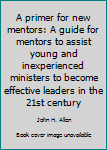 Paperback A primer for new mentors: A guide for mentors to assist young and inexperienced ministers to become effective leaders in the 21st century Book