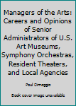 Paperback Managers of the Arts: Careers and Opinions of Senior Administrators of U.S. Art Museums, Symphony Orchestras, Resident Theaters, and Local Agencies Book