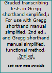 Unknown Binding Graded transcribing tests in Gregg shorthand simplified,: For use with Gregg shorthand manual simplified, 2nd ed., and Gregg shorthand manual simplified, functional method, 2nd ed Book