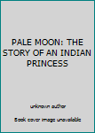 Unknown Binding PALE MOON: THE STORY OF AN INDIAN PRINCESS Book