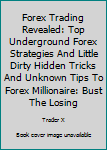 Paperback Forex Trading Revealed: Top Underground Forex Strategies And Little Dirty Hidden Tricks And Unknown Tips To Forex Millionaire: Bust The Losing Book