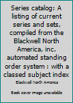 Series catalog: A listing of current series and sets, compiled from the Blackwell North America, inc. automated standing order system : with a classed subject index