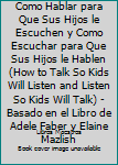 Resumen Completo: Como Hablar para Que Sus Hijos le Escuchen y Como Escuchar para Que Sus Hijos le Hablen (How to Talk So Kids Will Listen and Listen So Kids Will Talk) - Basado en el Libro de Adele F