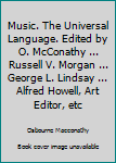 Music. The Universal Language. Edited by O. McConathy ... Russell V. Morgan ... George L. Lindsay ... Alfred Howell, Art Editor, etc