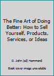 Hardcover The Fine Art of Doing Better: How to Sell Yourself, Products, Services, or Ideas Book