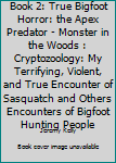 Book 2: True Bigfoot Horror: The Apex Predator - Monster in the Woods: Cryptozoology: My Terrifying, Violent, and True Encounter of Sasquatch and Others Encounters of Bigfoot Hunting People