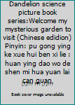 Paperback Dandelion science picture book series:Welcome my mysterious garden to visit (Chinese edidion) Pinyin: pu gong ying ke xue hui ben xi lie : huan ying dao wo de shen mi hua yuan lai can guan Book