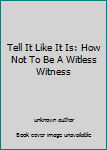 Unknown Binding Tell It Like It Is: How Not To Be A Witless Witness Book