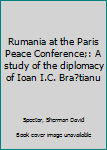 Rumania at the Paris Peace Conference;: A study of the diplomacy of Ioan I.C. Brătianu