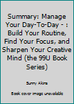 Paperback Summary: Manage Your Day-To-Day - : Build Your Routine, Find Your Focus, and Sharpen Your Creative Mind (the 99U Book Series) Book