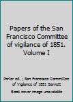 Papers of the San Francisco Committee of vigilance of 1851. Volume I