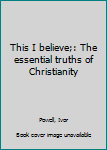 Hardcover This I believe;: The essential truths of Christianity Book