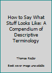 Paperback How to Say What Stuff Looks Like: A Compendium of Descriptive Terminology Book