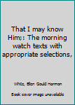 That I may know Him;: The morning watch texts with appropriate selections,