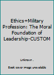 Ethics+Military Profession: The Moral Foundation of Leadership-CUSTOM