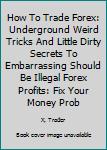 Paperback How To Trade Forex: Underground Weird Tricks And Little Dirty Secrets To Embarrassing Should Be Illegal Forex Profits: Fix Your Money Prob Book