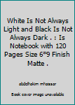 Paperback White Is Not Always Light and Black Is Not Always Dark . : Is Notebook with 120 Pages Size 6*9 Finish Matte . Book