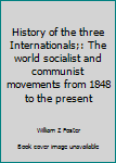 History of the three Internationals;: The world socialist and communist movements from 1848 to the present