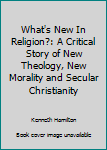 Hardcover What's New In Religion?: A Critical Story of New Theology, New Morality and Secular Christianity Book