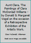 Unknown Binding Aunt Clara, The Paintings of Clara McDonlad Williams - by Donald & Margaret Vogel on the occasion of a Retrospective Exhibition of the Artist's Work. Book