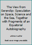 Unknown Binding The View from Serendip: Speculation on Space, Science and the Sea, Together with Fragments of an Equatorial Autobiography Book