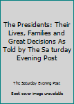 Unknown Binding The Presidents: Their Lives, Families and Great Decisions As Told by The Sa turday Evening Post Book