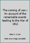 Hardcover The coming of war;: An account of the remarkable events leading to the War of 1812 Book