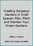 Paperback Creating Gorgeous Gardens in Small Spaces: Plan, Plant, and Maintain Your Dream Gardens Book