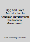 Unknown Binding Ogg and Ray's Introduction to American government: the National Government Book