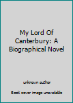 Unknown Binding My Lord Of Canterbury: A Biographical Novel Book