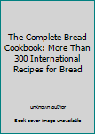 Unknown Binding The Complete Bread Cookbook: More Than 300 International Recipes for Bread Book