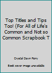 Spiral-bound Top Titles and Tips Too! (For All of Life's Common and Not so Common Scrapbook T Book