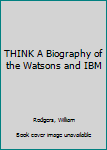THINK A Biography of the Watsons and IBM