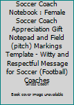 Soccer Coach Notebook : Female Soccer Coach Appreciation Gift Notepad and Field (pitch) Markings Template - Witty and Respectful Message for Soccer (Football) Coaches