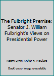 Hardcover The Fulbright Premise: Senator J. William Fulbright's Views on Presidential Power Book
