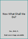 Now What Shall We Do?