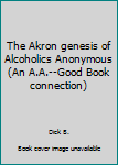Hardcover The Akron Genesis of Alcoholics Anonymous Book