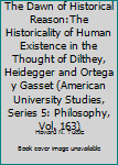 Hardcover The Dawn of Historical Reason:The Historicality of Human Existence in the Thought of Dilthey, Heidegger and Ortega y Gasset (American University Studies, Series 5: Philosophy, Vol. 163) Book