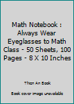 Paperback Math Notebook : Always Wear Eyeglasses to Math Class - 50 Sheets, 100 Pages - 8 X 10 Inches Book