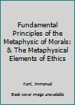 Fundamental Principles of the Metaphysic of Morals: & the Metaphysical Elements of Ethics