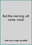 Hardcover But the morning will come, novel Book