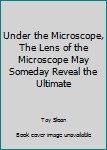 Under the Microscope, The Lens of the Microscope May Someday Reveal the Ultimate