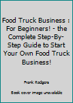 Food Truck Business: For Beginners! - The Complete Step-By-Step Guide To Start Your Own Food Truck Business!