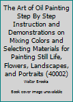 The Art of Oil Painting Step By Step Instruction and Demonstrations on Mixing Colors and Selecting Materials for Painting Still Life, Flowers, Landscapes, and Portraits