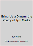 Paperback Bring Us a Dream: the Poetry of Jym Marks Book